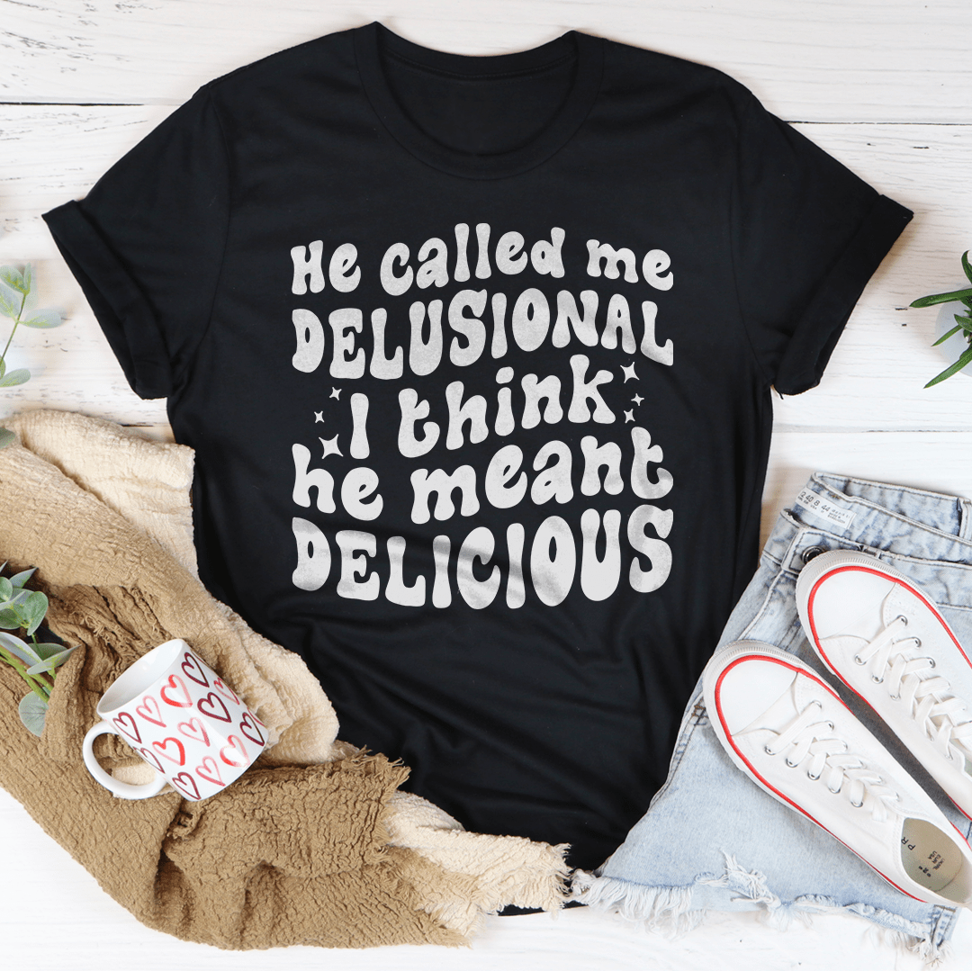 He Called Me Delusional I Think He Meant Delicious