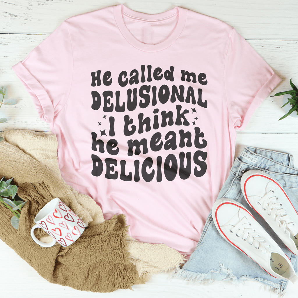 He Called Me Delusional I Think He Meant Delicious